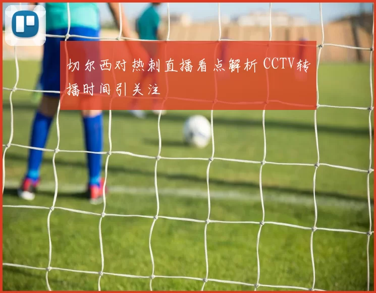 切尔西对热刺直播看点解析 CCTV转播时间引关注