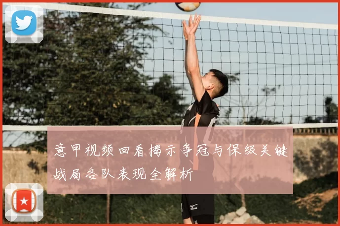 意甲视频回看揭示争冠与保级关键战局各队表现全解析