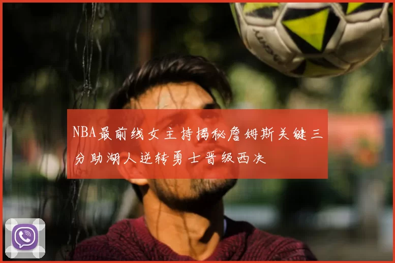 NBA最前线女主持揭秘詹姆斯关键三分助湖人逆转勇士晋级西决