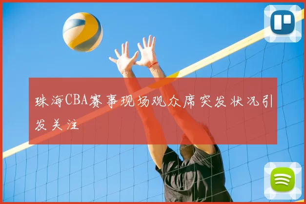 珠海CBA赛事现场观众席突发状况引发关注