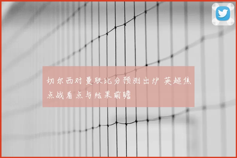 切尔西对曼联比分预测出炉 英超焦点战看点与结果前瞻