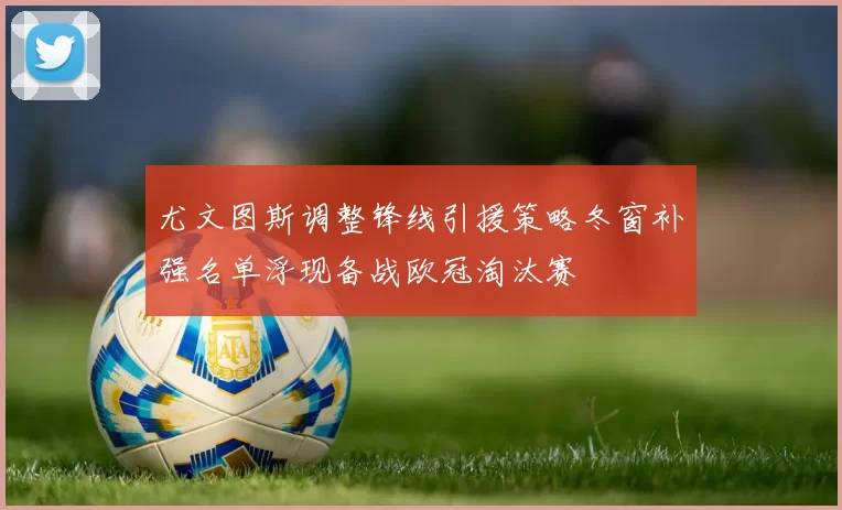 尤文图斯调整锋线引援策略冬窗补强名单浮现备战欧冠淘汰赛