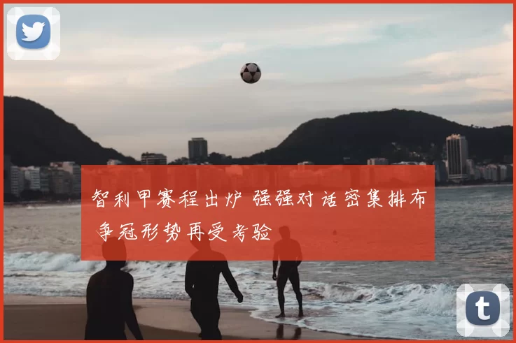 智利甲赛程出炉 强强对话密集排布 争冠形势再受考验