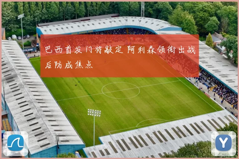 巴西首发门将敲定 阿利森领衔出战后防成焦点