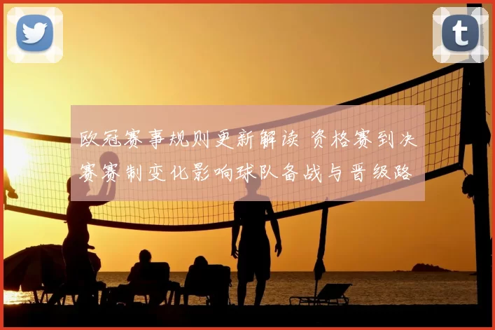 欧冠赛事规则更新解读 资格赛到决赛赛制变化影响球队备战与晋级路径