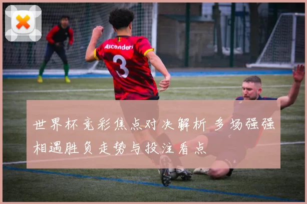 世界杯竞彩焦点对决解析 多场强强相遇胜负走势与投注看点