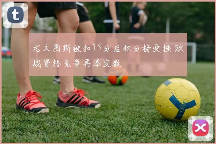 尤文图斯被扣15分后积分榜受挫 欧战资格竞争再添变数
