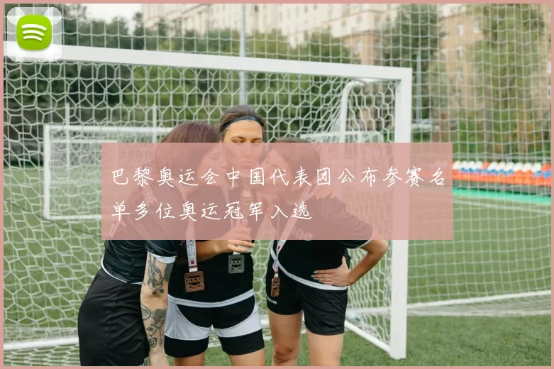 巴黎奥运会中国代表团公布参赛名单多位奥运冠军入选