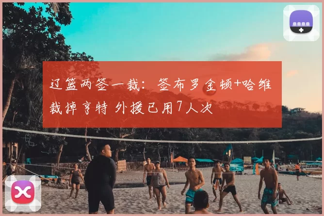 辽篮两签一裁：签布罗金顿+哈维 裁掉亨特 外援已用7人次