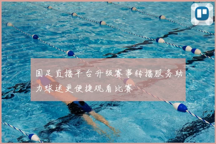 国足直播平台升级赛事转播服务助力球迷更便捷观看比赛