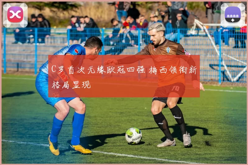 C罗首次无缘欧冠四强 梅西领衔新格局显现
