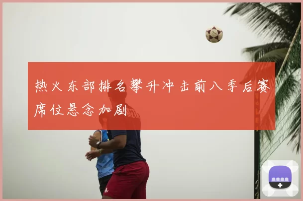 热火东部排名攀升冲击前八季后赛席位悬念加剧