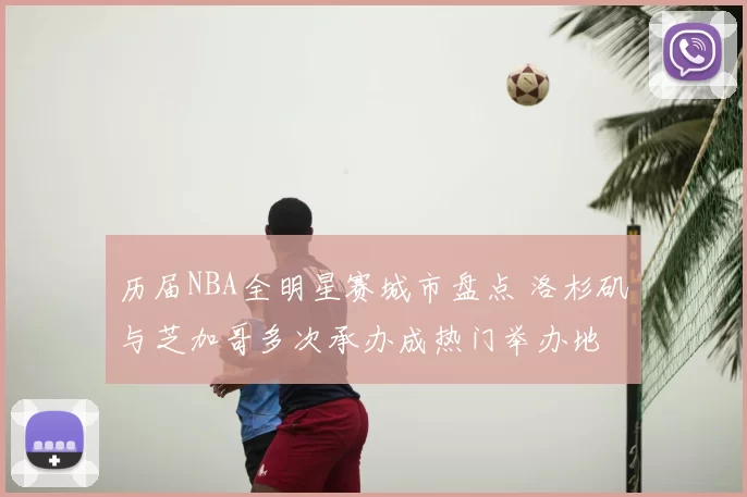 历届NBA全明星赛城市盘点 洛杉矶与芝加哥多次承办成热门举办地