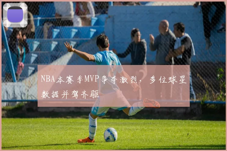 NBA本赛季MVP争夺激烈，多位球星数据并驾齐驱