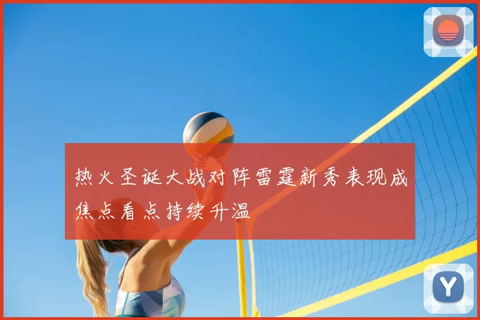 热火圣诞大战对阵雷霆新秀表现成焦点看点持续升温
