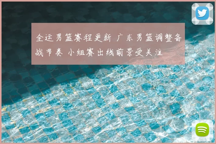全运男篮赛程更新 广东男篮调整备战节奏 小组赛出线前景受关注