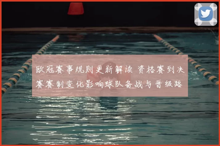 欧冠赛事规则更新解读 资格赛到决赛赛制变化影响球队备战与晋级路径
