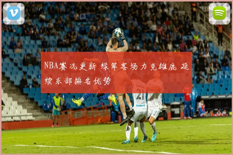 NBA赛况更新 绿军客场力克雄鹿 延续东部排名优势