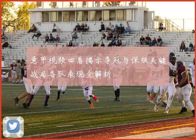 意甲视频回看揭示争冠与保级关键战局各队表现全解析