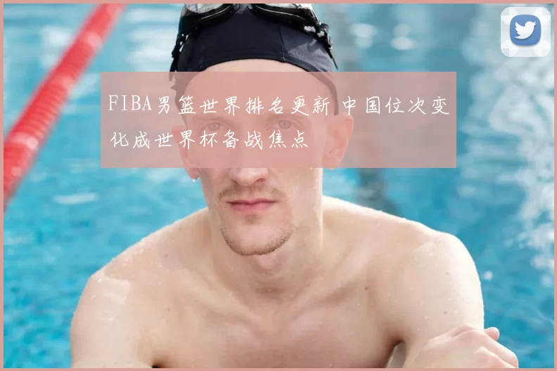 FIBA男篮世界排名更新 中国位次变化成世界杯备战焦点