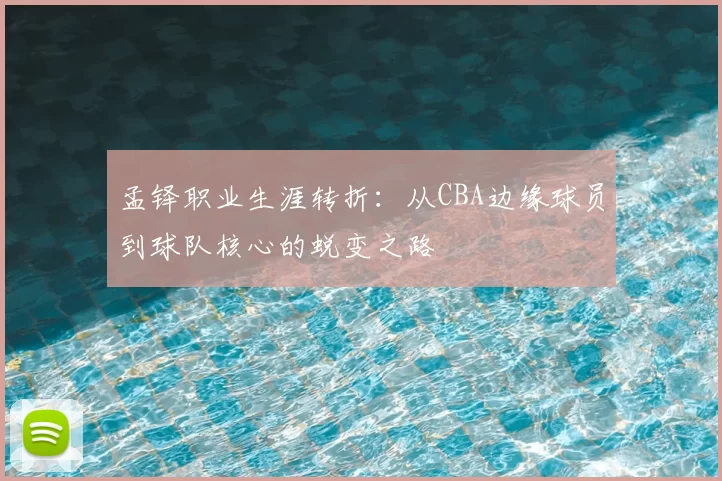 孟铎职业生涯转折：从CBA边缘球员到球队核心的蜕变之路