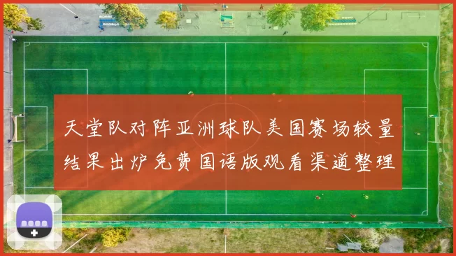 天堂队对阵亚洲球队美国赛场较量结果出炉免费国语版观看渠道整理