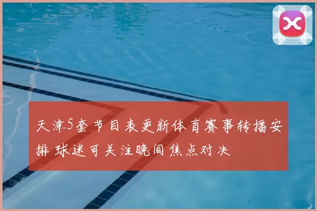 天津5套节目表更新体育赛事转播安排 球迷可关注晚间焦点对决