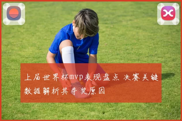 上届世界杯mvp表现盘点 决赛关键数据解析其夺奖原因