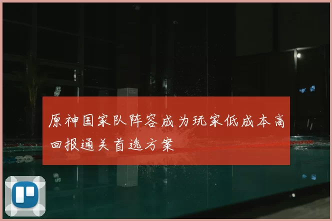原神国家队阵容成为玩家低成本高回报通关首选方案