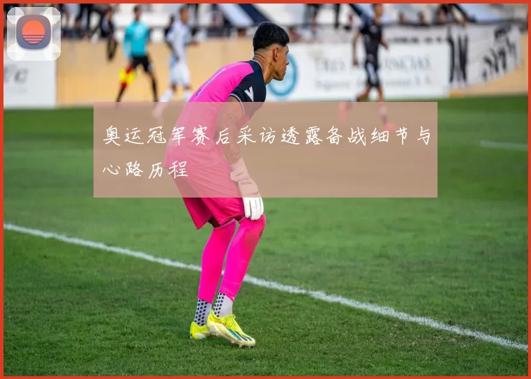 奥运冠军赛后采访透露备战细节与心路历程
