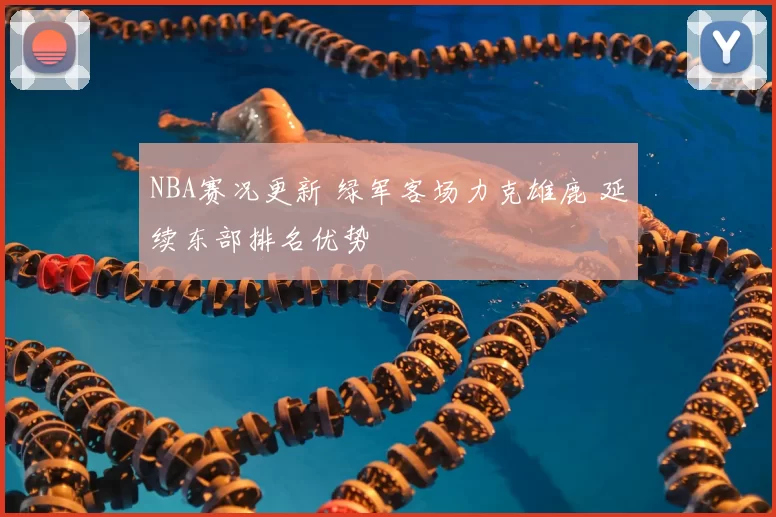 NBA赛况更新 绿军客场力克雄鹿 延续东部排名优势