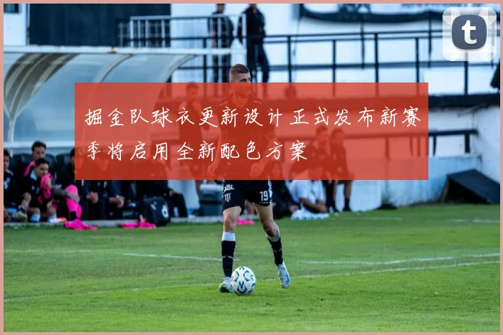 掘金队球衣更新设计正式发布新赛季将启用全新配色方案