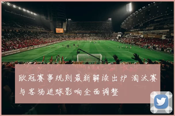 欧冠赛事规则最新解读出炉 淘汰赛与客场进球影响全面调整