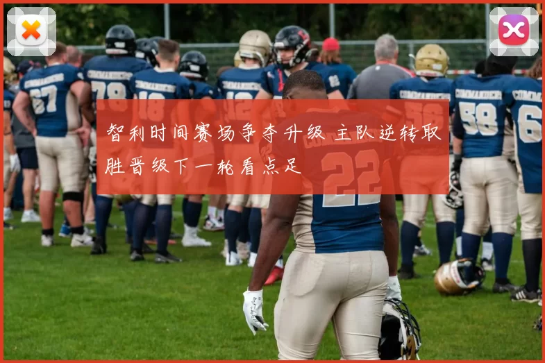 智利时间赛场争夺升级 主队逆转取胜晋级下一轮看点足