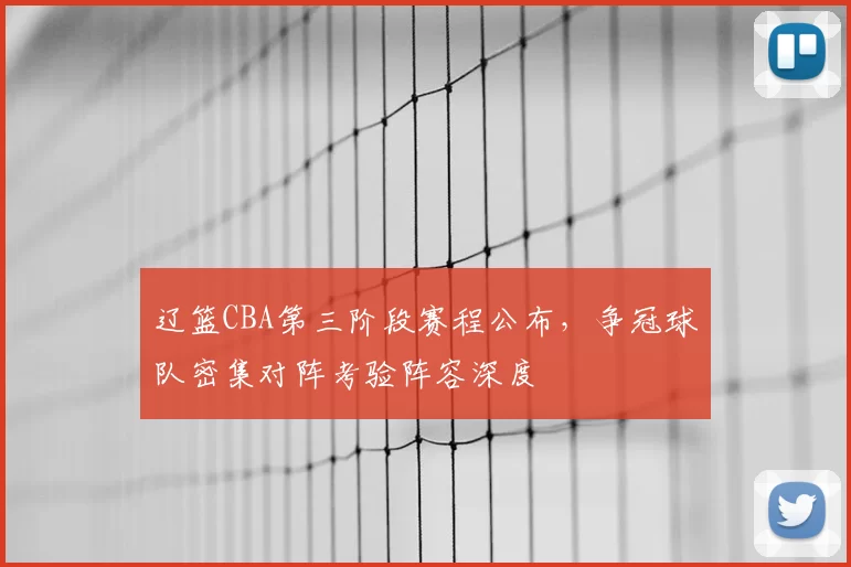 辽篮CBA第三阶段赛程公布,争冠球队密集对阵考验阵容深度